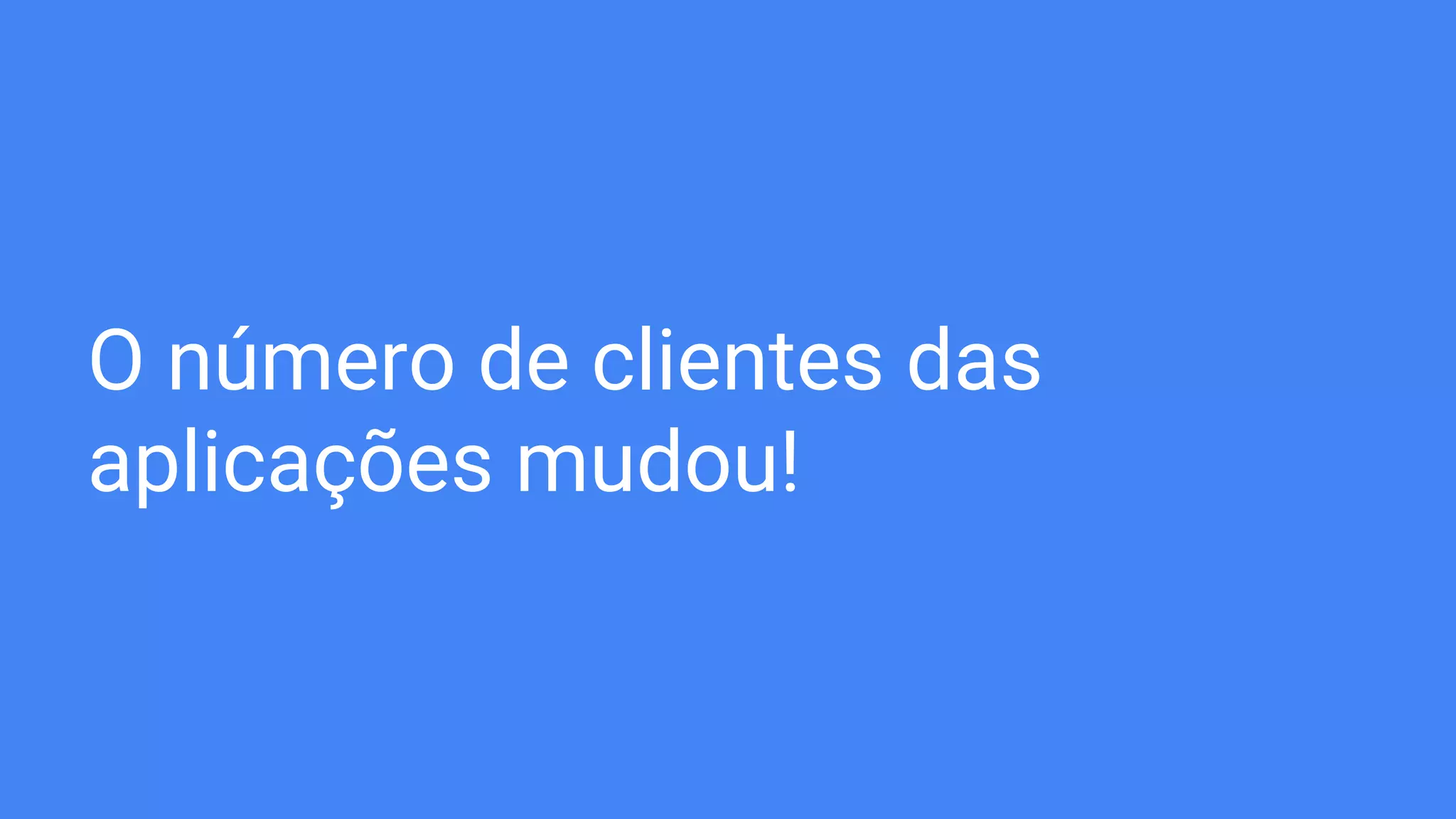 O número de clientes das
aplicações mudou!
 