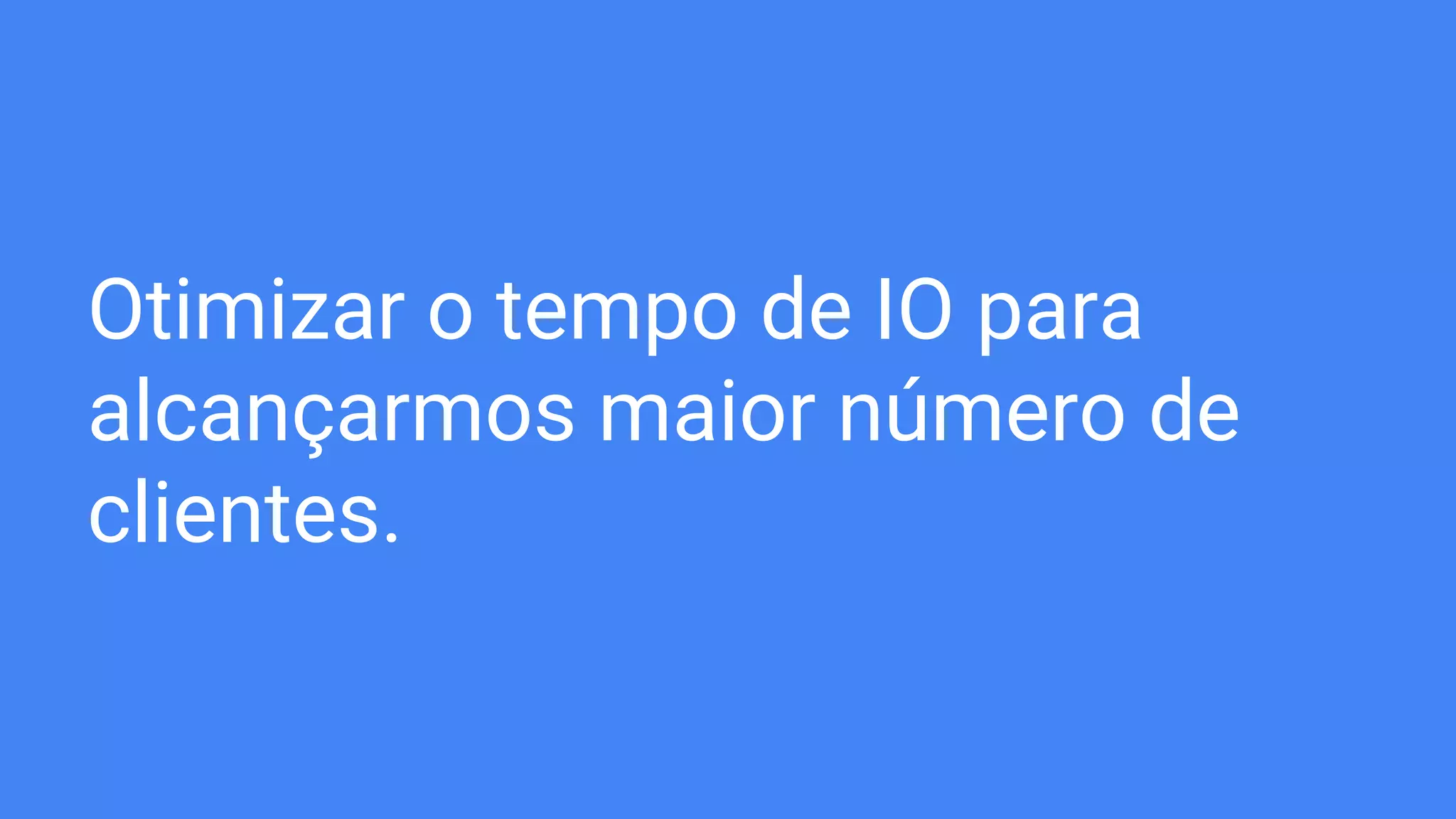 Otimizar o tempo de IO para
alcançarmos maior número de
clientes.
 