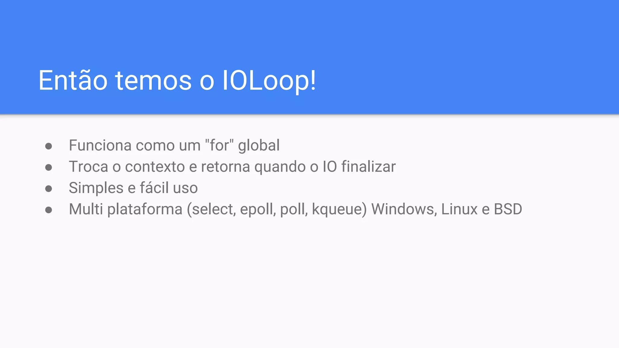 Então temos o IOLoop!
● Funciona como um "for" global
● Troca o contexto e retorna quando o IO finalizar
● Simples e fácil uso
● Multi plataforma (select, epoll, poll, kqueue) Windows, Linux e BSD
 