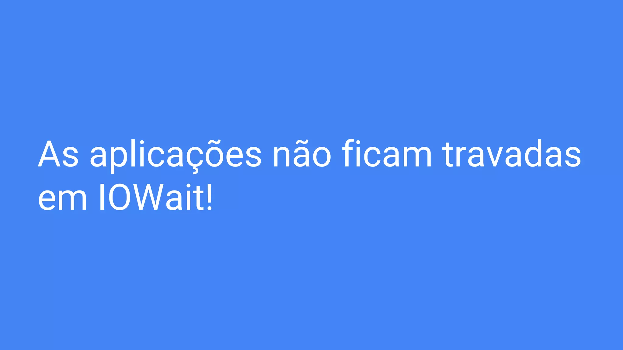 As aplicações não ficam travadas
em IOWait!
 