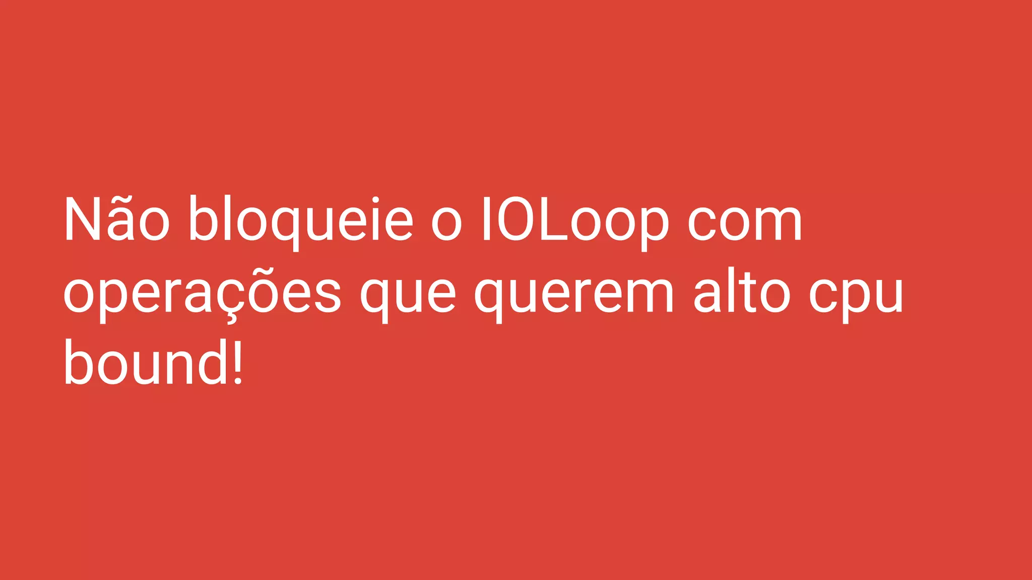 Não bloqueie o IOLoop com
operações que querem alto cpu
bound!
 