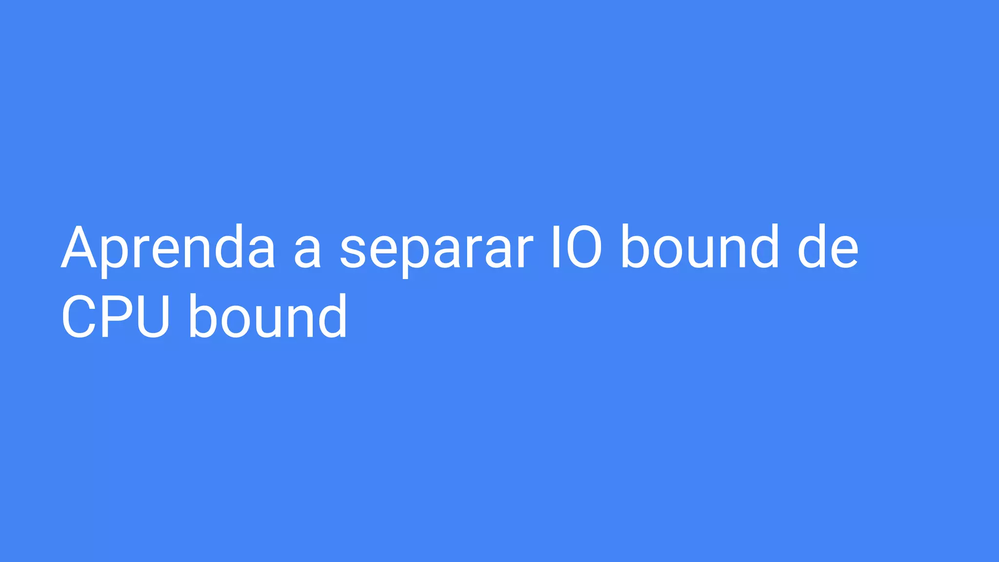 Aprenda a separar IO bound de
CPU bound
 