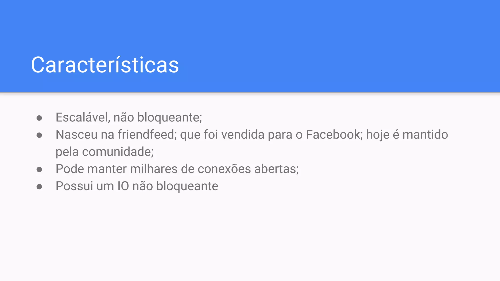 Características
● Escalável, não bloqueante;
● Nasceu na friendfeed; que foi vendida para o Facebook; hoje é mantido
pela comunidade;
● Pode manter milhares de conexões abertas;
● Possui um IO não bloqueante
 