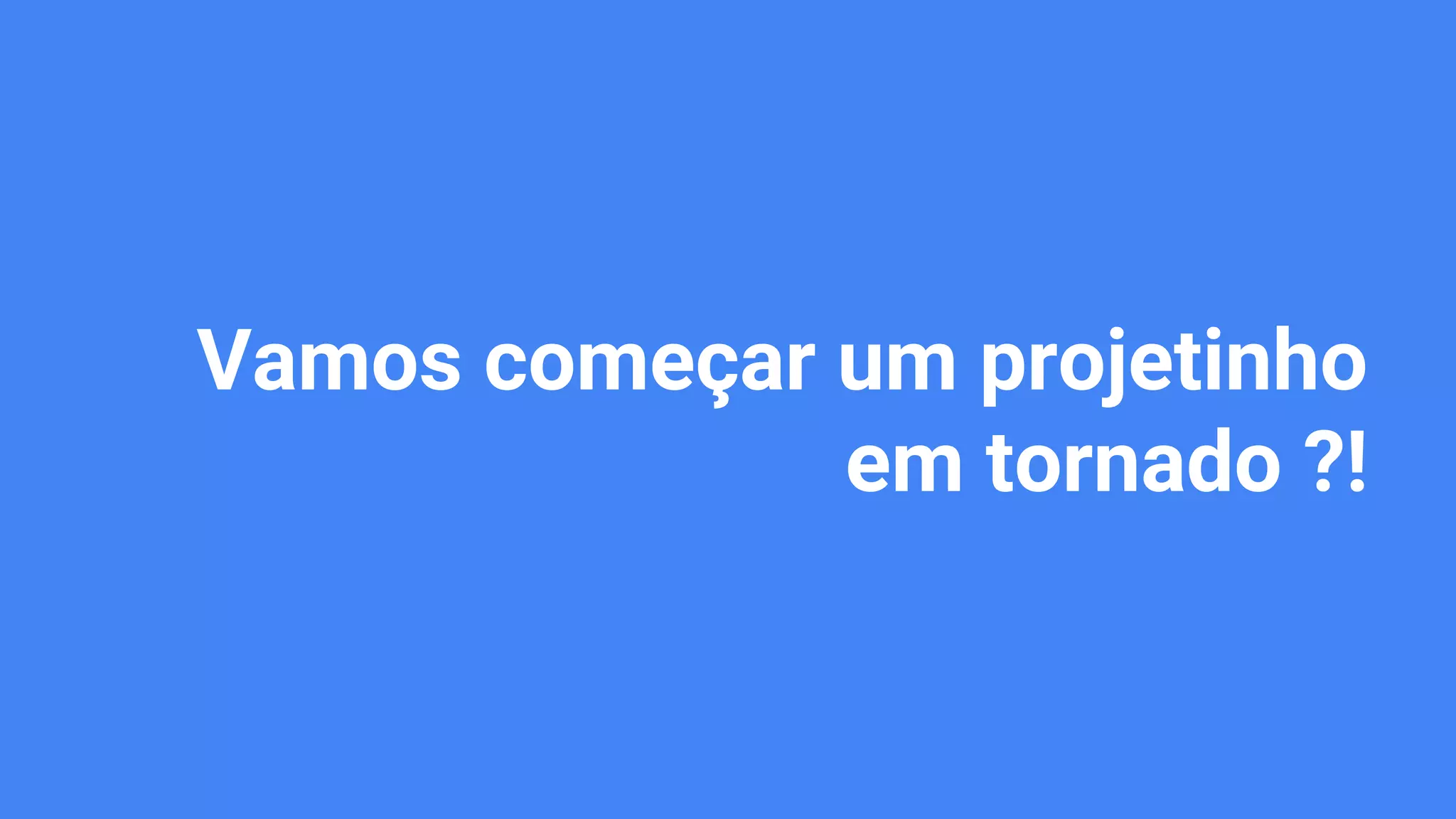 Vamos começar um projetinho
em tornado ?!
 