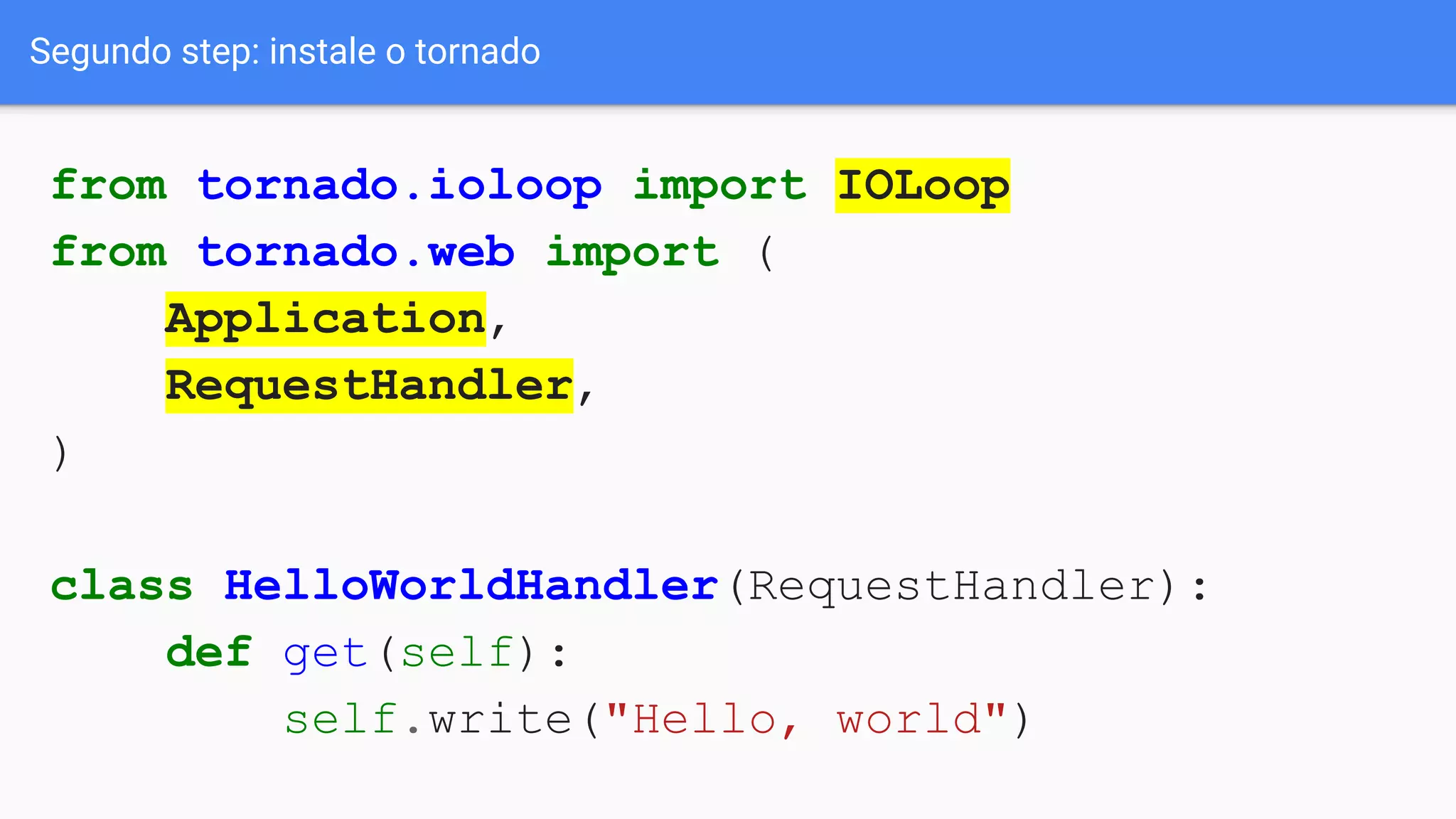 Segundo step: instale o tornado
from tornado.ioloop import IOLoop
from tornado.web import (
Application,
RequestHandler,
)
class HelloWorldHandler(RequestHandler):
def get(self):
self.write("Hello, world")
 
