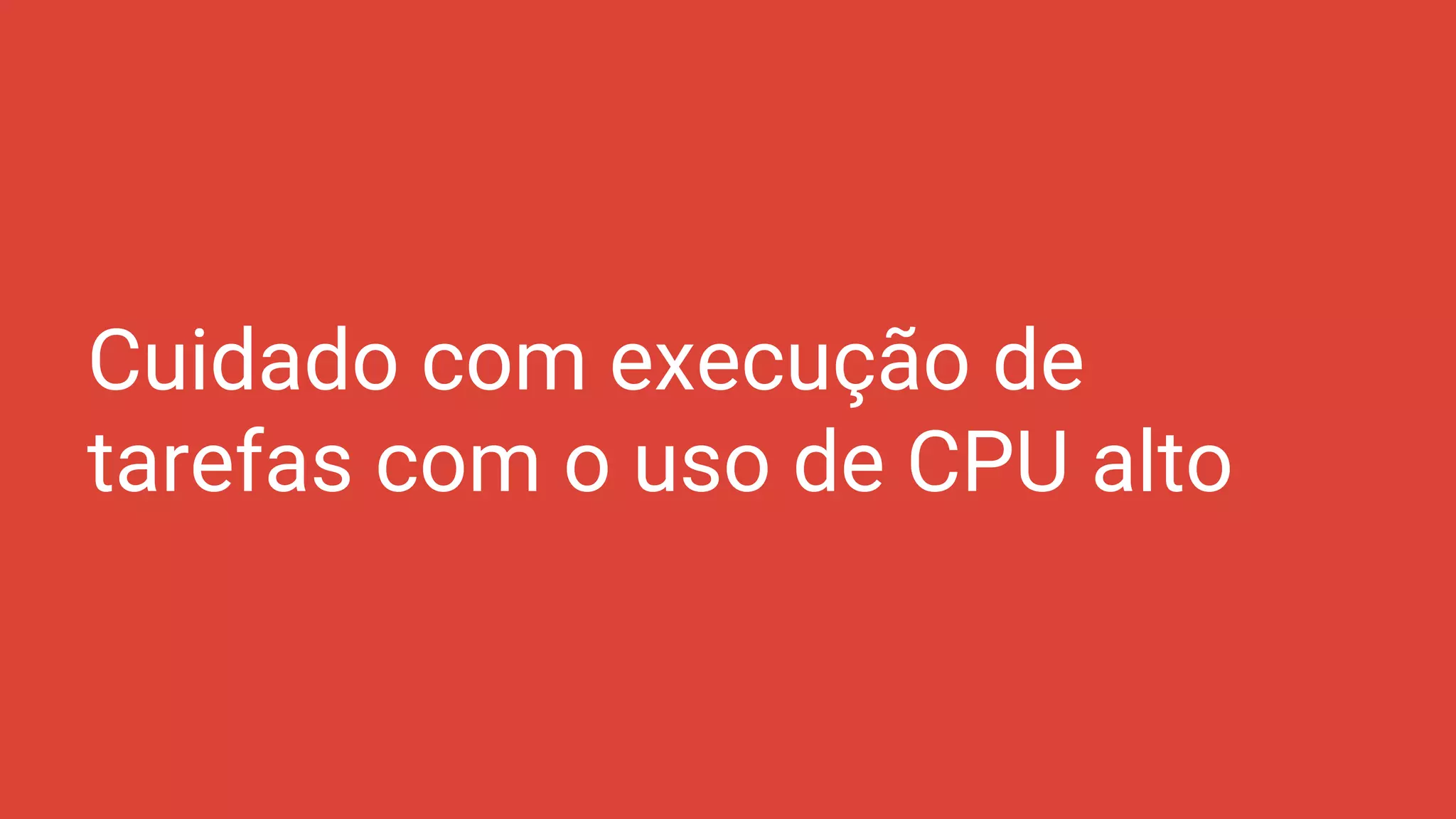 Cuidado com execução de
tarefas com o uso de CPU alto
 
