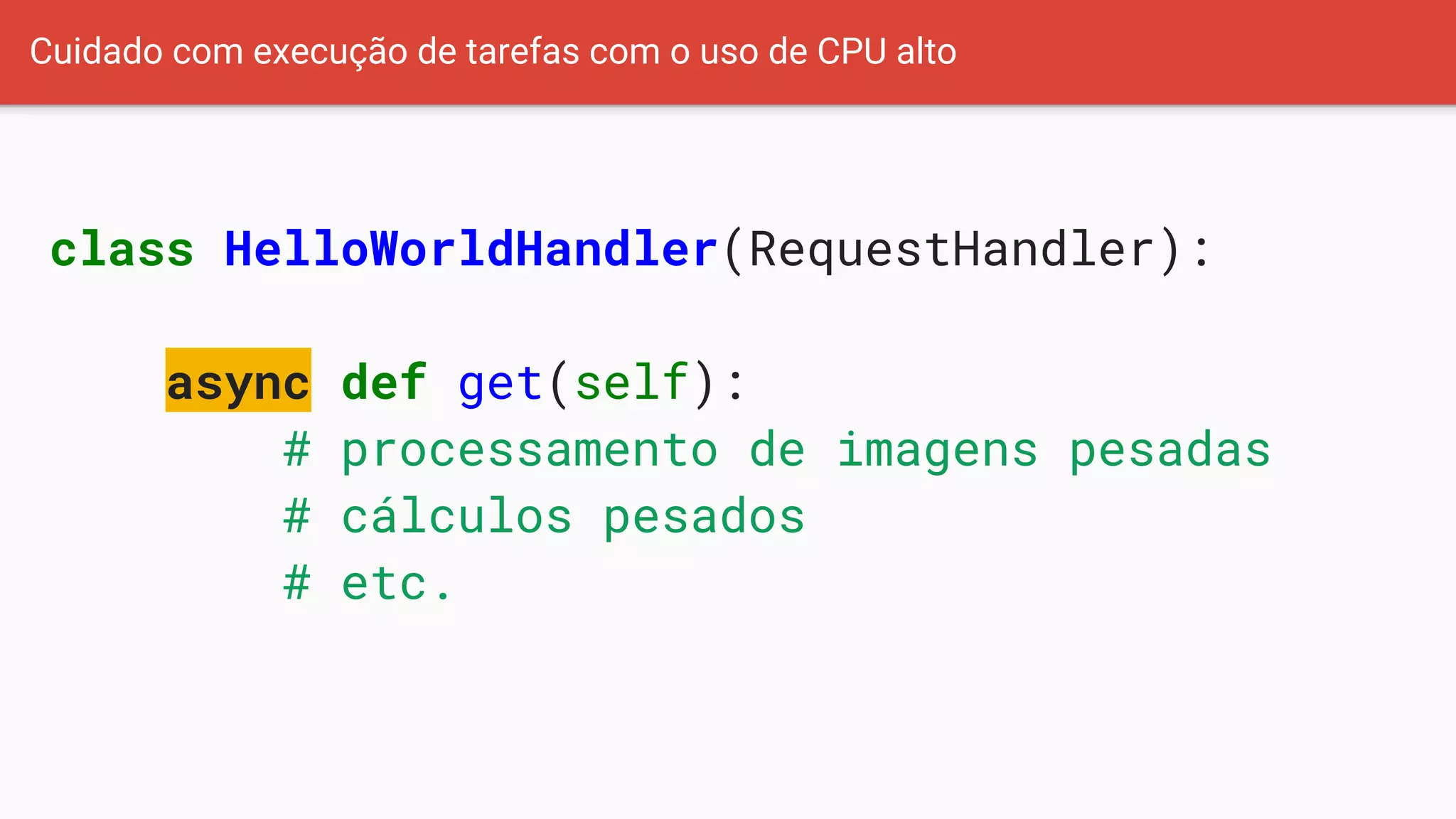 Cuidado com execução de tarefas com o uso de CPU alto
class HelloWorldHandler(RequestHandler):
async def get(self):
# processamento de imagens pesadas
# cálculos pesados
# etc.
 