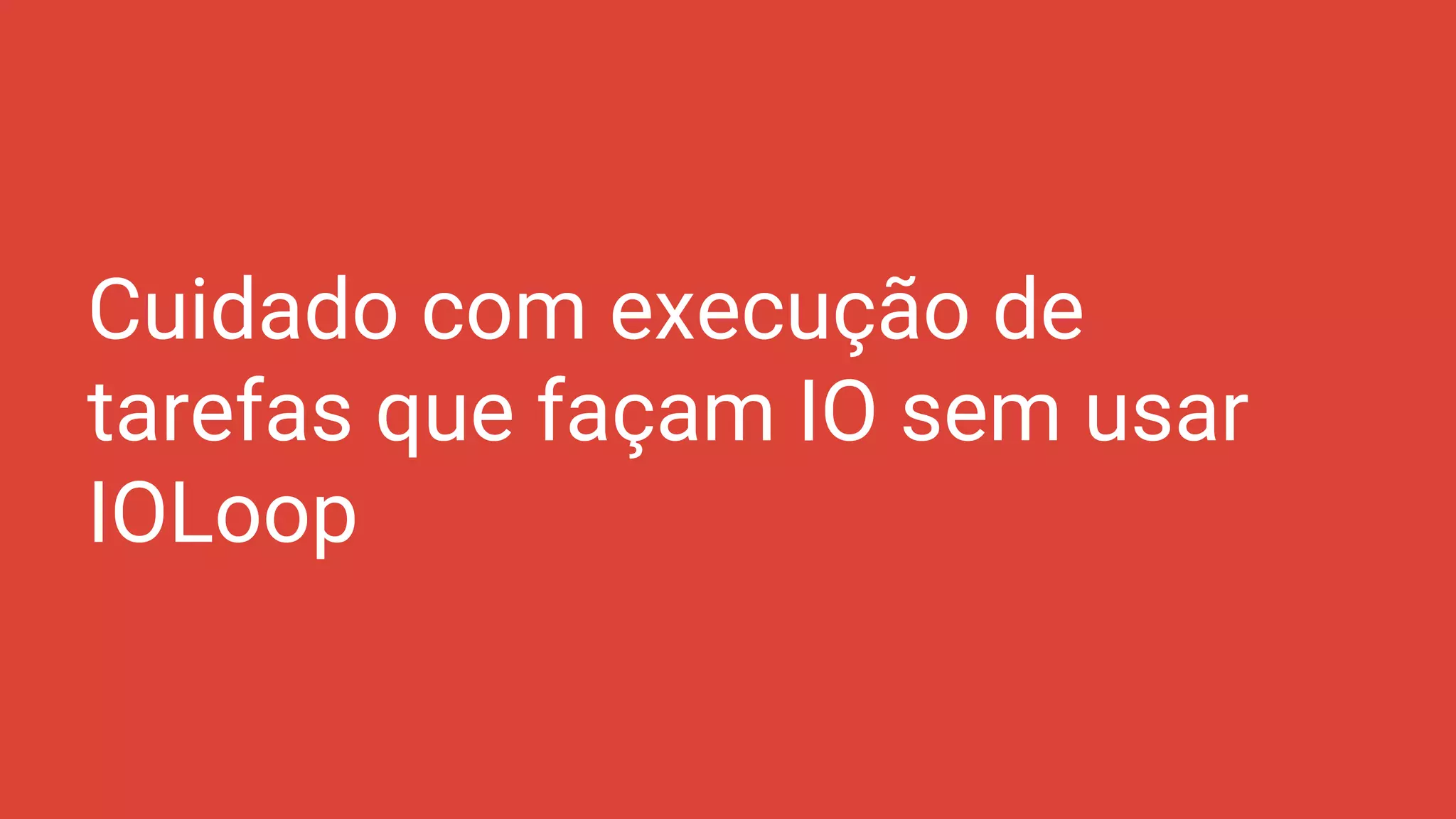 Cuidado com execução de
tarefas que façam IO sem usar
IOLoop
 