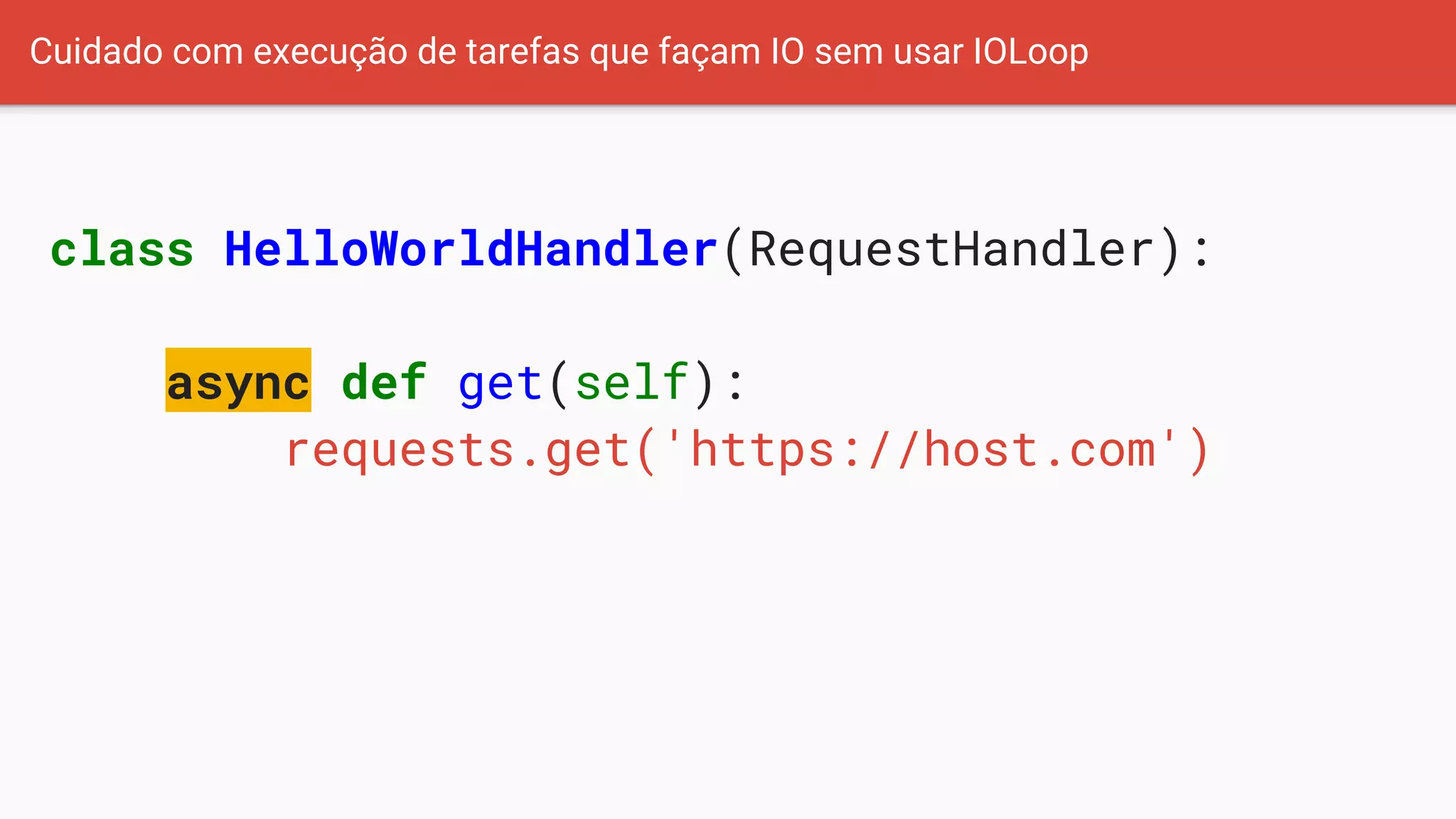 Cuidado com execução de tarefas que façam IO sem usar IOLoop
class HelloWorldHandler(RequestHandler):
async def get(self):
requests.get('https://host.com')
 