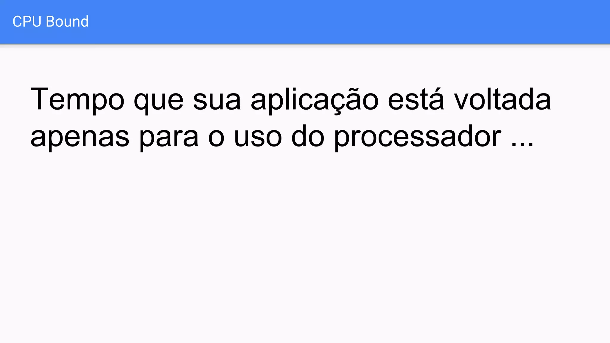 CPU Bound
Tempo que sua aplicação está voltada
apenas para o uso do processador ...
 