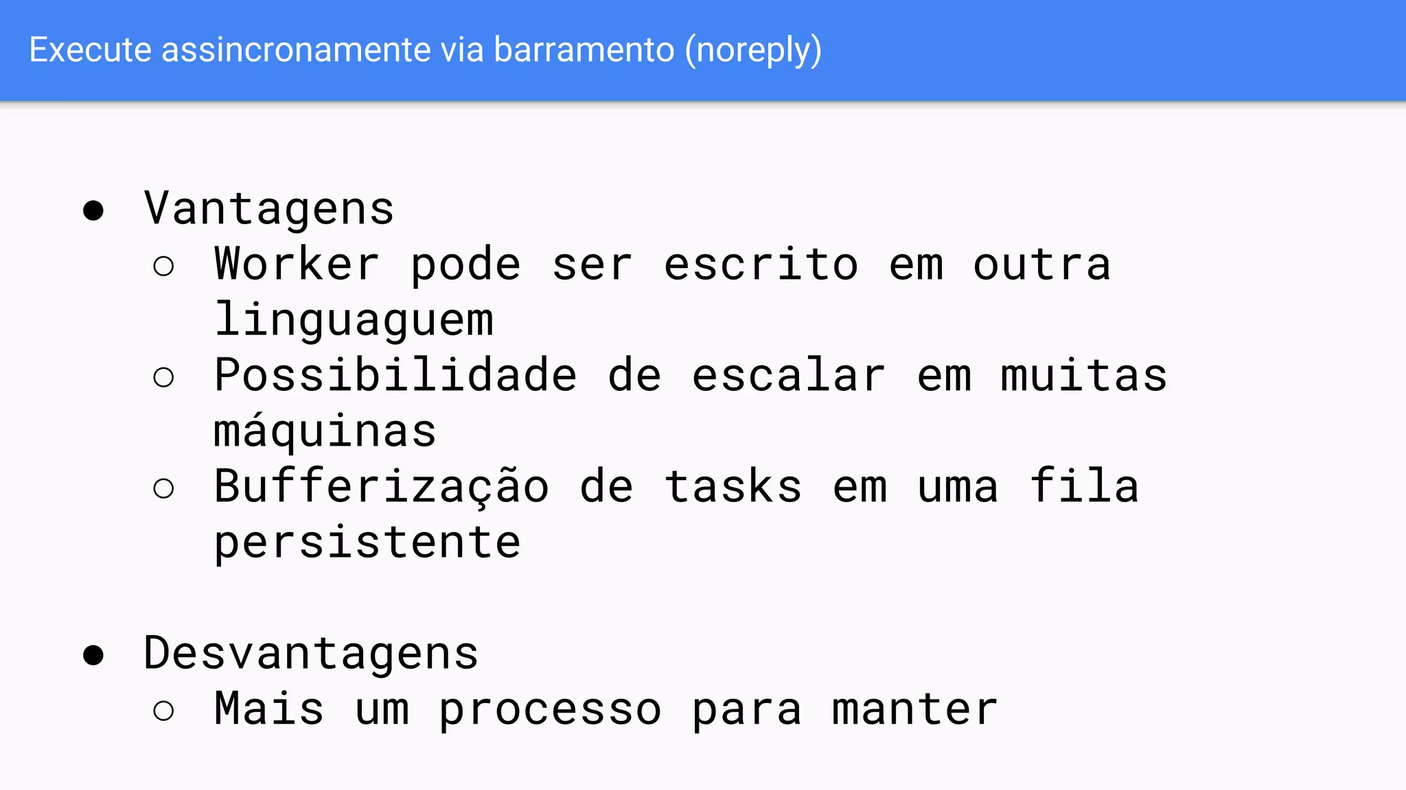 Execute assincronamente via barramento (noreply)
● Vantagens
○ Worker pode ser escrito em outra
linguaguem
○ Possibilidade de escalar em muitas
máquinas
○ Bufferização de tasks em uma fila
persistente
● Desvantagens
○ Mais um processo para manter
 
