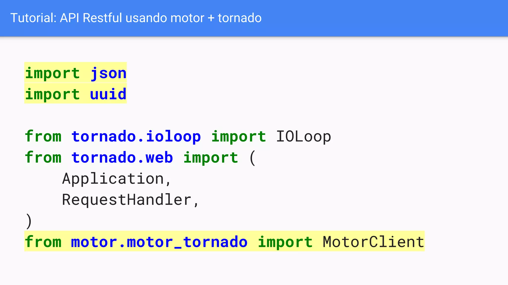 Tutorial: API Restful usando motor + tornado
import json
import uuid
from tornado.ioloop import IOLoop
from tornado.web import (
Application,
RequestHandler,
)
from motor.motor_tornado import MotorClient
 