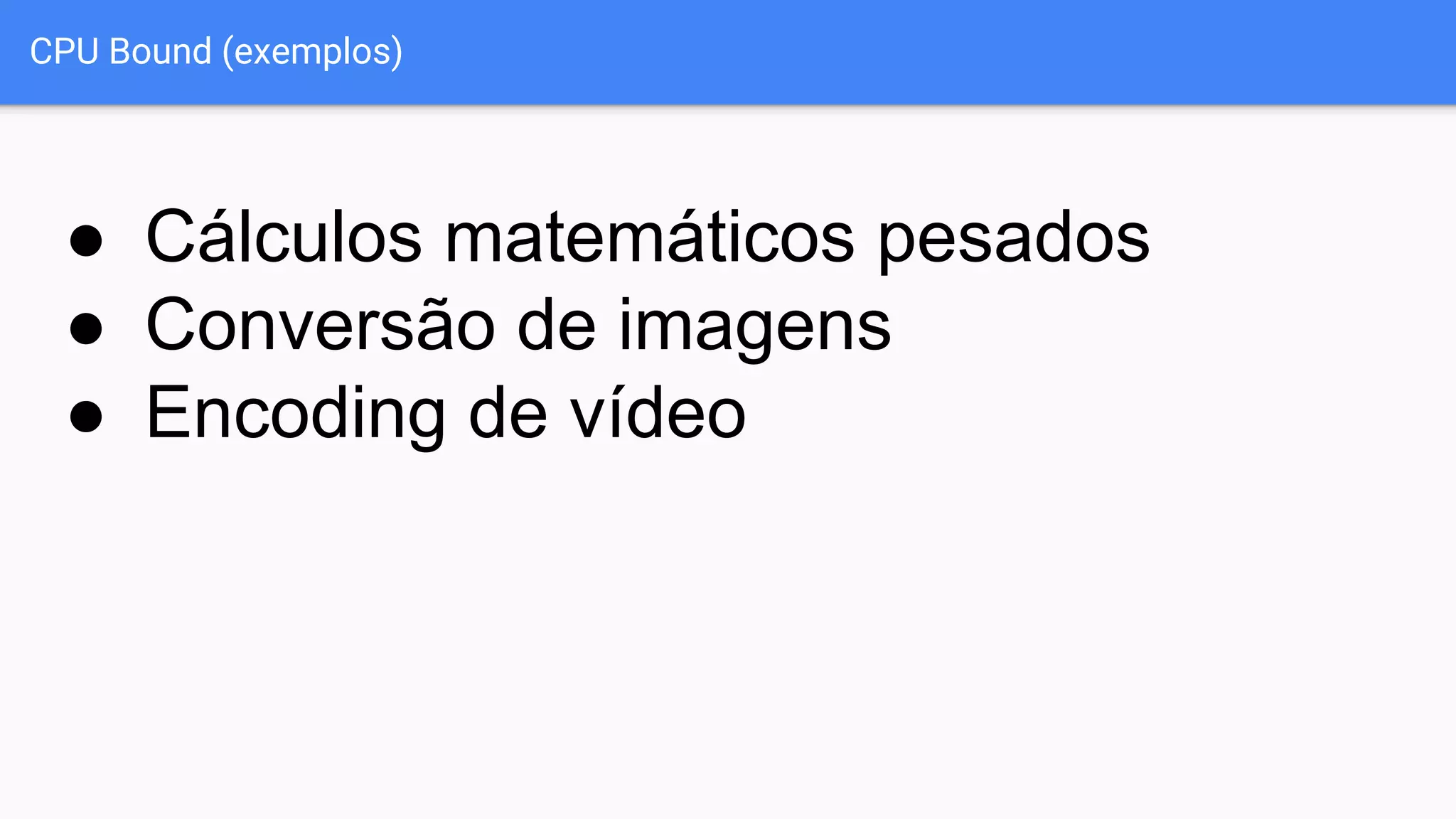 CPU Bound (exemplos)
● Cálculos matemáticos pesados
● Conversão de imagens
● Encoding de vídeo
 