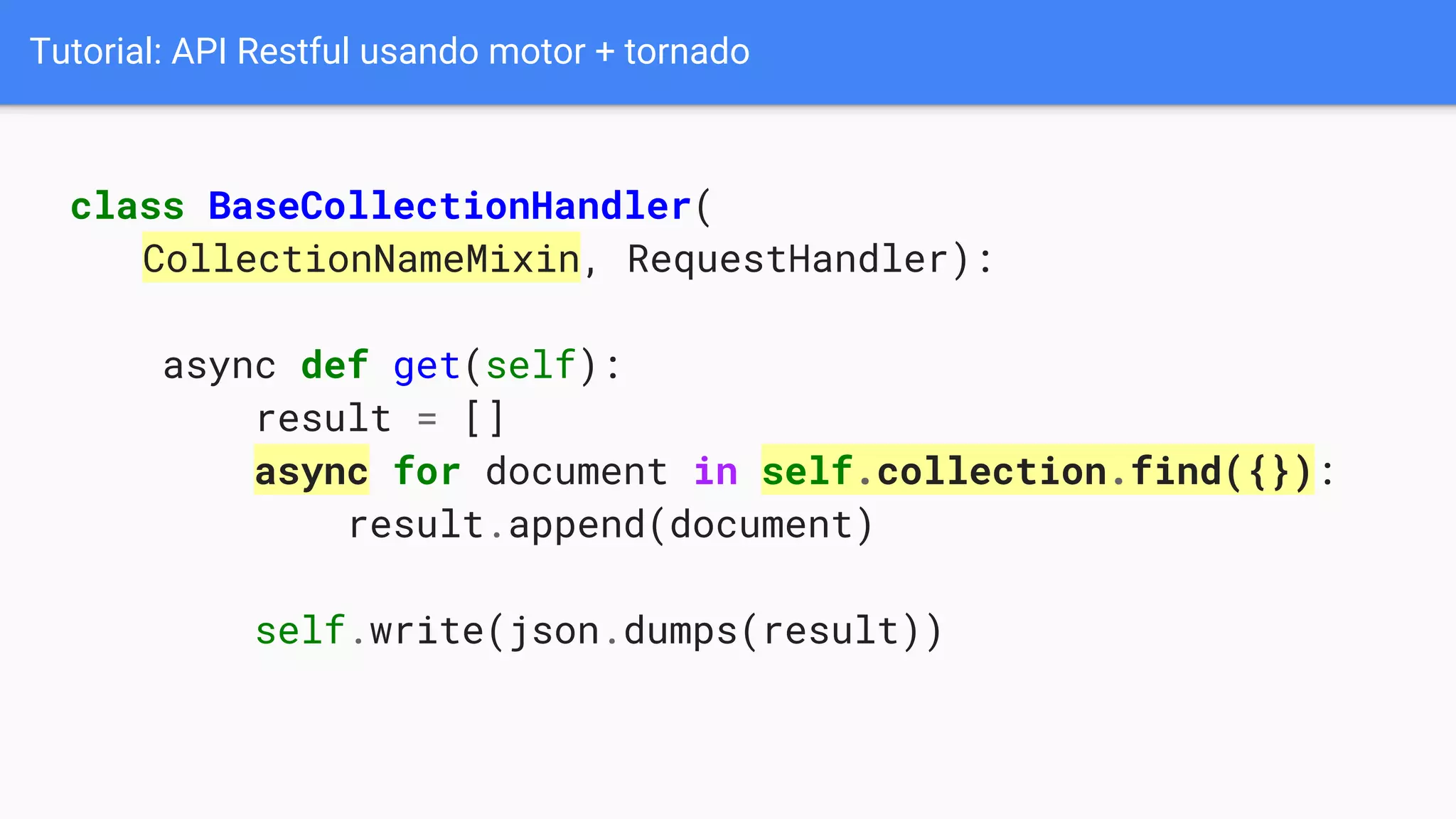 Tutorial: API Restful usando motor + tornado
class BaseCollectionHandler(
CollectionNameMixin, RequestHandler):
async def get(self):
result = []
async for document in self.collection.find({}):
result.append(document)
self.write(json.dumps(result))
 