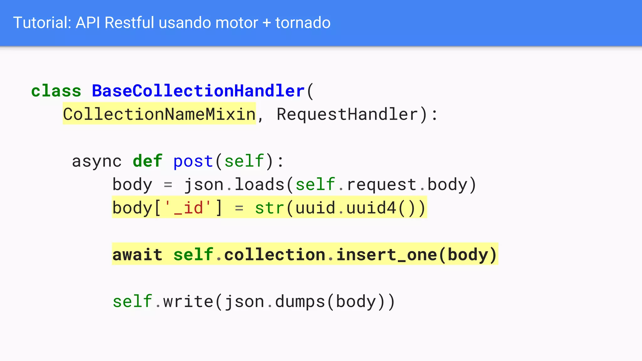 Tutorial: API Restful usando motor + tornado
class BaseCollectionHandler(
CollectionNameMixin, RequestHandler):
async def post(self):
body = json.loads(self.request.body)
body['_id'] = str(uuid.uuid4())
await self.collection.insert_one(body)
self.write(json.dumps(body))
 