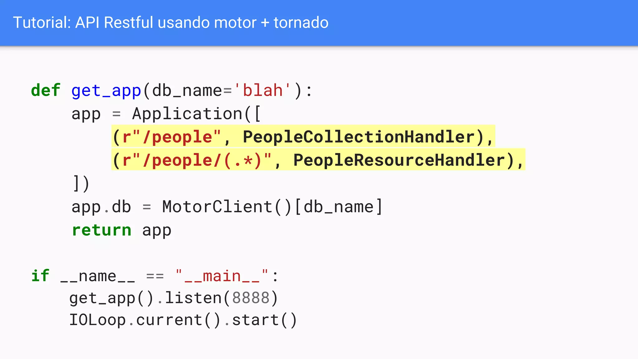 Tutorial: API Restful usando motor + tornado
def get_app(db_name='blah'):
app = Application([
(r"/people", PeopleCollectionHandler),
(r"/people/(.*)", PeopleResourceHandler),
])
app.db = MotorClient()[db_name]
return app
if __name__ == "__main__":
get_app().listen(8888)
IOLoop.current().start()
 