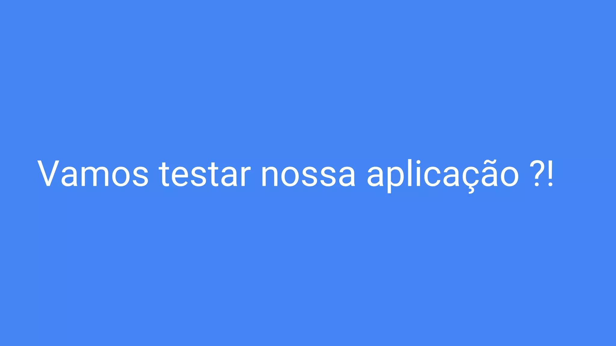 Vamos testar nossa aplicação ?!
 