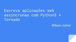 Escreva aplicações web
assíncronas com Python3 +
Tornado
Wilson Júnior
 