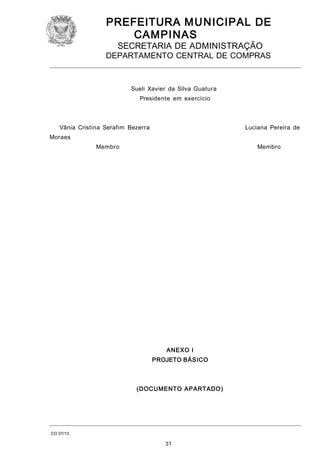 PREFEITURA M U NICIPAL DE
CAMPINAS
SECRETARIA DE ADMINISTRAÇÃO

DEPARTAMENTO CENTRAL DE COMPRAS

Sueli Xavier da Silva Guatura
Presidente em exercício

Vânia Cristina Serafim Bezerra

Luciana Pereira de

Moraes
Membro

Membro

ANEXO I
PROJETO BÁSICO

(DOCUMENTO APARTADO )

CO 07/13

31

 