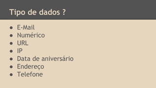 Tipo de dados ? 
● E-Mail 
● Numérico 
● URL 
● IP 
● Data de aniversário 
● Endereço 
● Telefone 
 