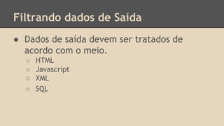 Filtrando dados de Saída 
● Dados de saída devem ser tratados de 
acordo com o meio. 
○ HTML 
○ Javascript 
○ XML 
○ SQL 
 