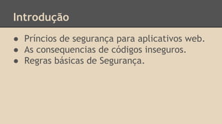 Introdução 
● Príncios de segurança para aplicativos web. 
● As consequencias de códigos inseguros. 
● Regras básicas de Segurança. 
 