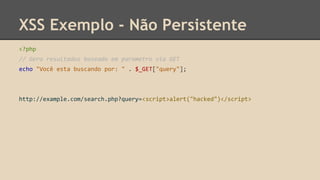 XSS Exemplo - Não Persistente 
<?php 
// Gera resultados baseado em parametro via GET 
echo "Você esta buscando por: " . $_GET["query"]; 
http://example.com/search.php?query=<script>alert("hacked")</script> 
 