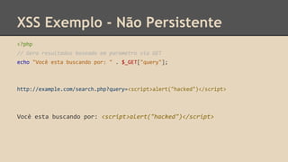 XSS Exemplo - Não Persistente 
<?php 
// Gera resultados baseado em parametro via GET 
echo "Você esta buscando por: " . $_GET["query"]; 
http://example.com/search.php?query=<script>alert("hacked")</script> 
Você esta buscando por: <script>alert("hacked")</script> 
 