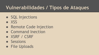 Vulnerabilidades / Tipos de Ataques 
● SQL Injections 
● XSS 
● Remote Code Injection 
● Command Inection 
● XSRF / CSRF 
● Sessions 
● File Uploads 
 