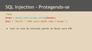 SQL Injection - Protegendo-se 
<?php 
$name = mysql_real_escape_string($name); 
$sql = "SELECT * FROM users WHERE name ='$name'"; 
● Usar no caso de extensão padrão do Mysql para PHP 
 