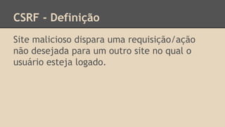 CSRF - Definição 
Site malicioso dispara uma requisição/ação 
não desejada para um outro site no qual o 
usuário esteja logado. 
 