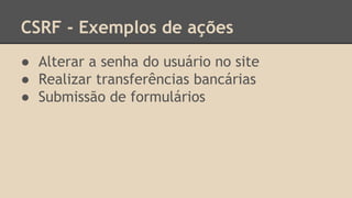 CSRF - Exemplos de ações 
● Alterar a senha do usuário no site 
● Realizar transferências bancárias 
● Submissão de formulários 
 