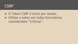 CSRF 
● O Token CSRF é único por sessão. 
● Utilize o token em todos formulários 
considerados “críticos”. 
 