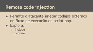 Remote code injection 
● Permite o atacante injetar códigos externos 
no fluxo de execução do script php. 
● Explora: 
○ include 
○ require 
 
