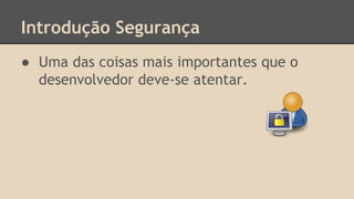 Introdução Segurança 
● Uma das coisas mais importantes que o 
desenvolvedor deve-se atentar. 
 