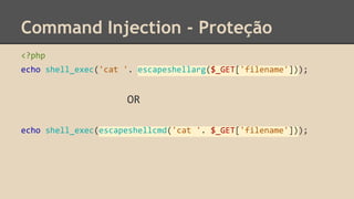 Command Injection - Proteção 
<?php 
echo shell_exec('cat '. escapeshellarg($_GET['filename'])); 
OR 
echo shell_exec(escapeshellcmd('cat '. $_GET['filename'])); 
 