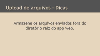 Upload de arquivos - Dicas 
Armazene os arquivos enviados fora do 
diretório raiz do app web. 
 