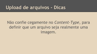 Upload de arquivos - Dicas 
Não confie cegamente no Content-Type, para 
definir que um arquivo seja realmente uma 
imagem. 
 