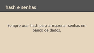 hash e senhas 
Sempre usar hash para armazenar senhas em 
banco de dados. 
 