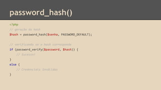 password_hash() 
<?php 
// geração do hash 
$hash = password_hash($senha, PASSWORD_DEFAULT); 
// verificando se o hash corresponde 
if (password_verify($password, $hash)) { 
// Sucesso! 
} 
else { 
// Credenciais Inválidas 
} 
 