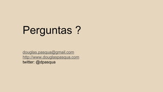 Perguntas ? 
douglas.pasqua@gmail.com 
http://www.douglaspasqua.com 
twitter: @dpasqua 
