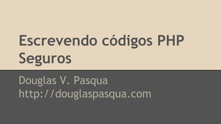 Escrevendo códigos PHP 
Seguros 
Douglas V. Pasqua 
http://douglaspasqua.com 
 