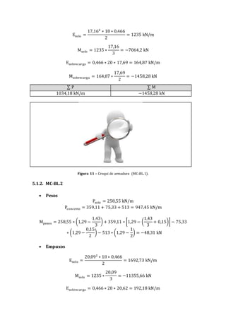 Esolo =
17,162
∗ 18 ∗ 0,466
2
= 1235 kN/m
Msolo = 1235 ∗
17,16
3
= −7064,2 kN
Esobrecarga = 0,466 ∗ 20 ∗ 17,69 = 164,87 kN/m
Msobrecarga = 164,87 ∗
17,69
2
= −1458,28 kN
∑ P ∑ M
1034,18 kN/m −1458,28 kN
Figura 11 – Croqui de armadura (MC-BL.1).
5.1.2. MC-BL.2
 Pesos
Psolo = 258,55 kN/m
Pconcreto = 359,11 + 75,33 + 513 = 947,45 kN/m
Mpesos = 258,55 ∗ (1,29 −
1,43
3
) + 359,11 ∗ [1,29 − (
1,43
3
+ 0,15)] − 75,33
∗ (1,29 −
0,15
2
) − 513 ∗ (1,29 −
1
2
) = −48,31 kN
 Empuxos
Esolo =
20,09² ∗ 18 ∗ 0,466
2
= 1692,73 kN/m
Msolo = 1235 ∗
20,09
3
= −11355,66 kN
Esobrecarga = 0,466 ∗ 20 ∗ 20,62 = 192,18 kN/m
 