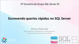 Escrevendo queries rápidas no SQL Server
Dirceu Resende
MCSA Database Development | BI Development
https://www.dirceuresende.com/blog
2º Encontro do Grupo SQL Server ES
 