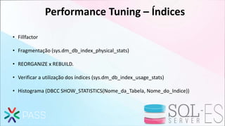 Performance Tuning – Índices
• Fillfactor
• Fragmentação (sys.dm_db_index_physical_stats)
• REORGANIZE x REBUILD.
• Verificar a utilização dos índices (sys.dm_db_index_usage_stats)
• Histograma (DBCC SHOW_STATISTICS(Nome_da_Tabela, Nome_do_Indice))
 