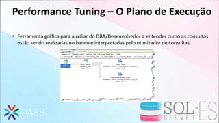 Performance Tuning – O Plano de Execução
• Ferramenta gráfica para auxiliar do DBA/Desenvolvedor a entender como as consultas
estão sendo realizadas no banco e interpretadas pelo otimizador de consultas.
 