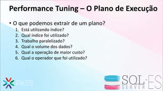 Performance Tuning – O Plano de Execução
• O que podemos extrair de um plano?
1. Está utilizando índice?
2. Qual índice foi utilizado?
3. Trabalho paralelizado?
4. Qual o volume dos dados?
5. Qual a operação de maior custo?
6. Qual o operador que foi utilizado?
 
