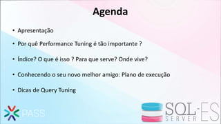 Agenda
• Apresentação
• Por quê Performance Tuning é tão importante ?
• Índice? O que é isso ? Para que serve? Onde vive?
• Conhecendo o seu novo melhor amigo: Plano de execução
• Dicas de Query Tuning
 