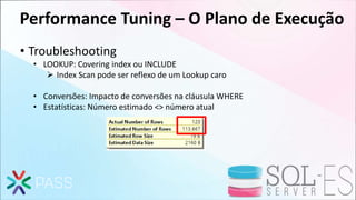 Performance Tuning – O Plano de Execução
• Troubleshooting
• LOOKUP: Covering index ou INCLUDE
 Index Scan pode ser reflexo de um Lookup caro
• Conversões: Impacto de conversões na cláusula WHERE
• Estatísticas: Número estimado <> número atual
 